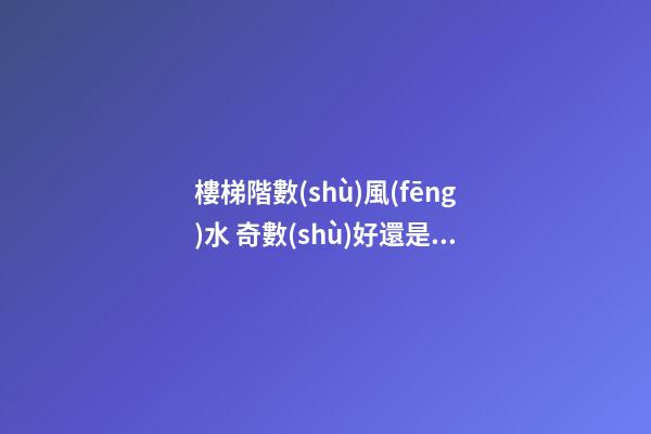 樓梯階數(shù)風(fēng)水 奇數(shù)好還是偶數(shù)好
